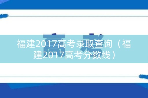 福建2017高考录取查询(福建2017高考分数线) 福建2017高考录取查询(福建2017高考分数线)