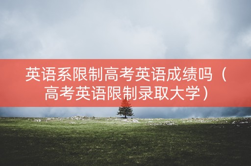 英语系限制高考英语成绩吗（高考英语限制录取大学）