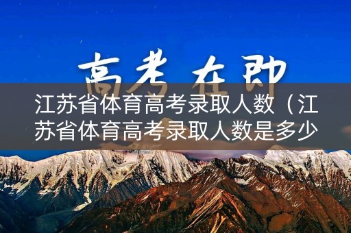 江苏省体育高考录取人数(江苏省体育高考录取人数是多少) 江苏省体育高考录取人数(江苏省体育高考录取人数是多少)