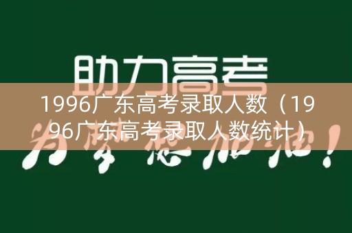 1996广东高考录取人数（1996广东高考录取人数统计）