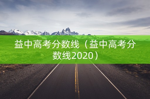 益中高考分数线（益中高考分数线2020）