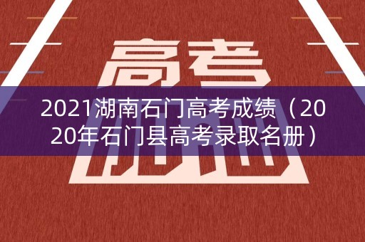 2021湖南石门高考成绩(2020年石门县高考录取名册) 2021湖南石门高考成绩(2020年石门县高考录取名册)