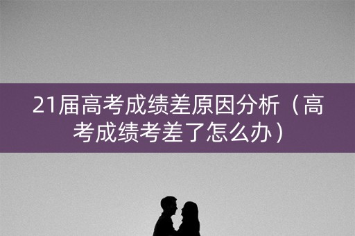 21届高考成绩差原因分析（高考成绩考差了怎么办）