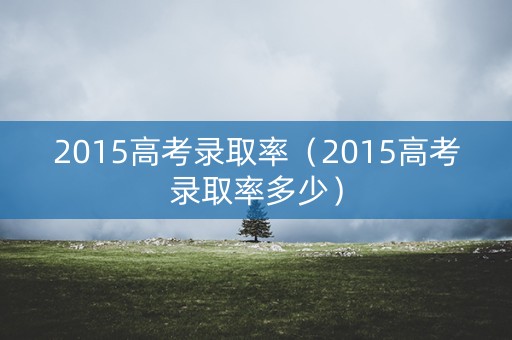 2015高考录取率（2015高考录取率多少）