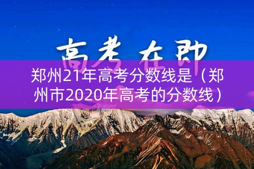 郑州21年高考分数线是（郑州市2020年高考的分数线）