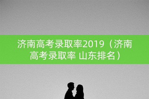 济南高考录取率2019(济南高考录取率 山东排名) 济南高考录取率2019(济南高考录取率 山东排名)