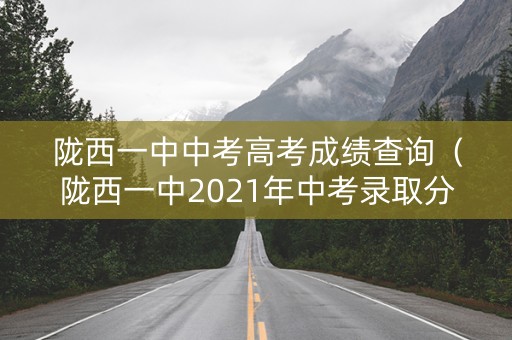 陇西一中中考高考成绩查询（陇西一中2021年中考录取分数线）