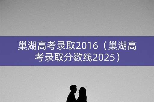 巢湖高考录取2016（巢湖高考录取分数线2025）