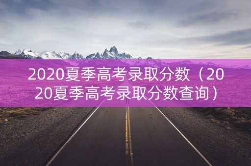 2020夏季高考录取分数（2020夏季高考录取分数查询）