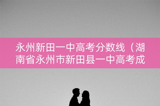 永州新田一中高考分数线(湖南省永州市新田县一中高考成绩) 永州新田一中高考分数线(湖南省永州市新田县一中高考成绩)