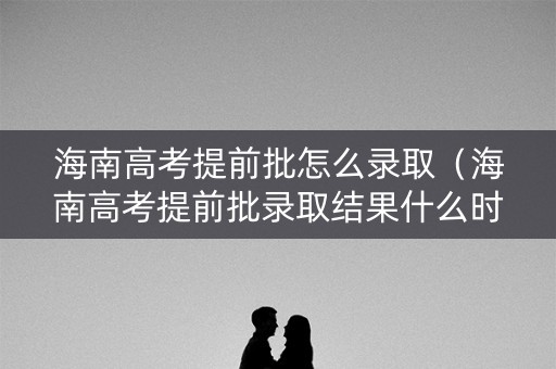 海南高考提前批怎么录取（海南高考提前批录取结果什么时候公布）