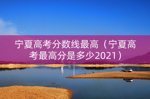宁夏高考分数线最高(宁夏高考最高分是多少2021) 宁夏高考分数线最高(宁夏高考最高分是多少2021)