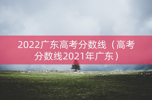 2022广东高考分数线(高考分数线2021年广东) 2022广东高考分数线(高考分数线2021年广东)