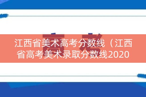 江西省美术高考分数线(江西省高考美术录取分数线2020年) 江西省美术高考分数线(江西省高考美术录取分数线2020年)