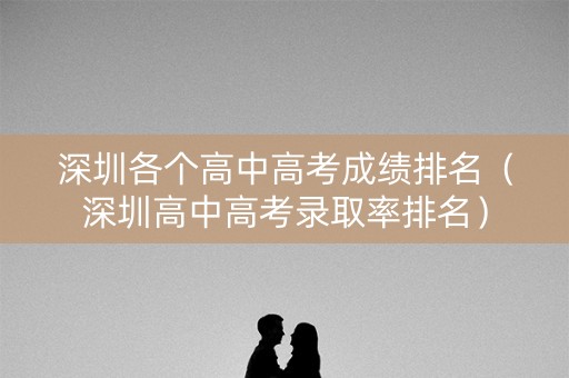 深圳各个高中高考成绩排名（深圳高中高考录取率排名）