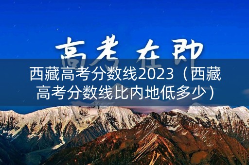 西藏高考分数线2023（西藏高考分数线比内地低多少）
