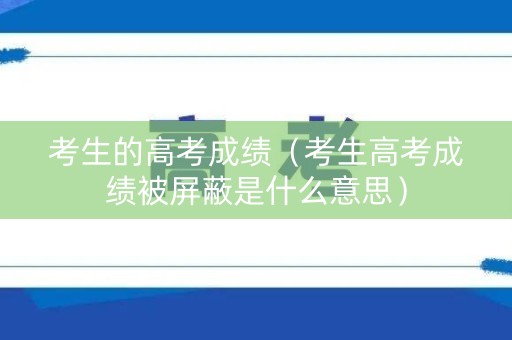 考生的高考成绩（考生高考成绩被屏蔽是什么意思）