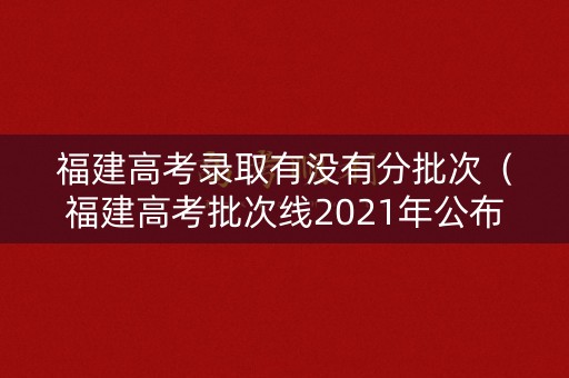 福建高考录取有没有分批次(福建高考批次线2021年公布) 福建高考录取有没有分批次(福建高考批次线2021年公布)