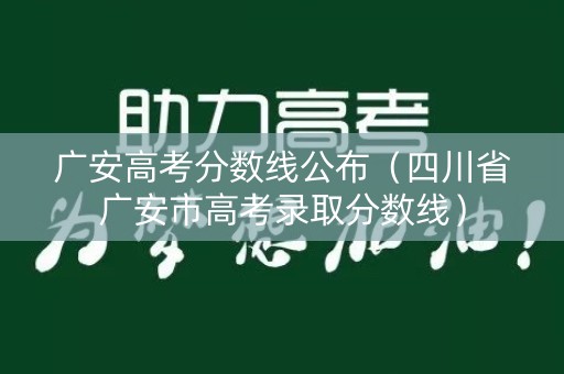 广安高考分数线公布（四川省广安市高考录取分数线）
