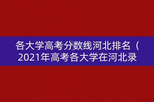 各大学高考分数线河北排名(2021年高考各大学在河北录取分数线) 各大学高考分数线河北排名(2021年高考各大学在河北录取分数线)
