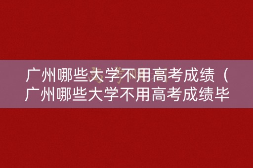 广州哪些大学不用高考成绩（广州哪些大学不用高考成绩毕业证）