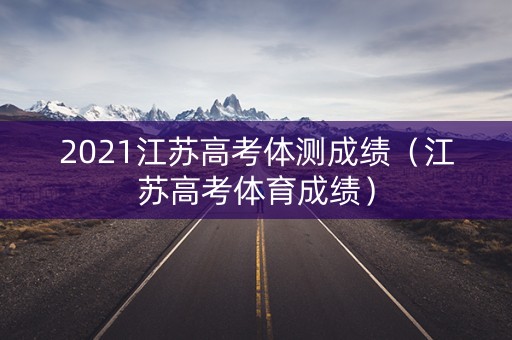 2021江苏高考体测成绩（江苏高考体育成绩）