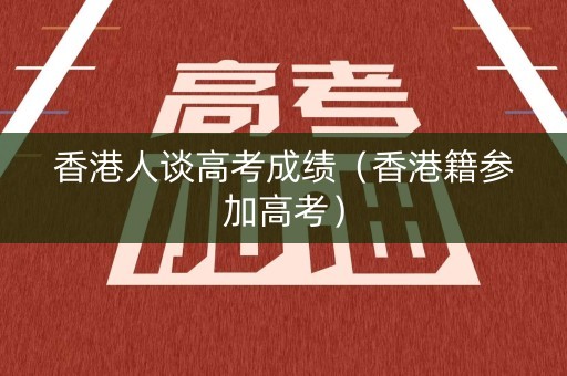 香港人谈高考成绩(香港籍参加高考) 香港人谈高考成绩(香港籍参加高考)