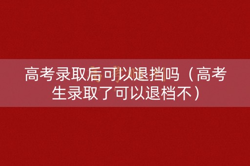 高考录取后可以退挡吗(高考生录取了可以退档不) 高考录取后可以退挡吗(高考生录取了可以退档不)