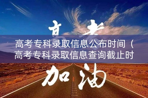 高考专科录取信息公布时间（高考专科录取信息查询截止时间）