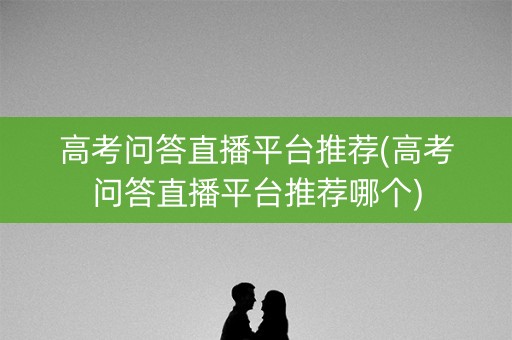 高考问答直播平台推荐(高考问答直播平台推荐哪个)