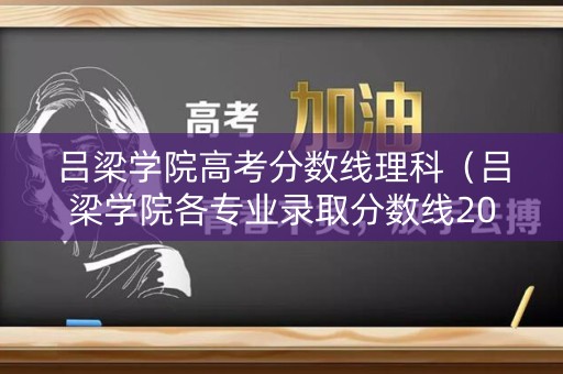 吕梁学院高考分数线理科（吕梁学院各专业录取分数线2020）