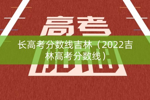 长高考分数线吉林（2022吉林高考分数线）