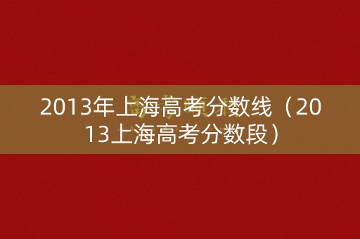 2013年上海高考分数线(2013上海高考分数段) 2013年上海高考分数线(2013上海高考分数段)