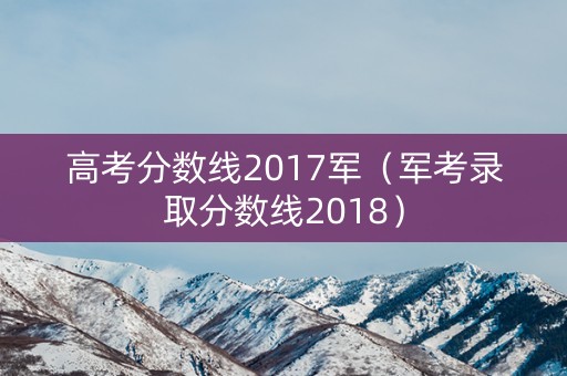 高考分数线2017军(军考录取分数线2018) 高考分数线2017军(军考录取分数线2018)