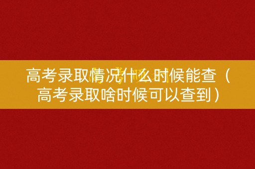 高考录取情况什么时候能查(高考录取啥时候可以查到) 高考录取情况什么时候能查(高考录取啥时候可以查到)