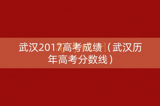 武汉2017高考成绩(武汉历年高考分数线) 武汉2017高考成绩(武汉历年高考分数线)