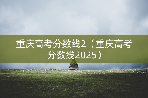 重庆高考分数线2（重庆高考分数线2025）