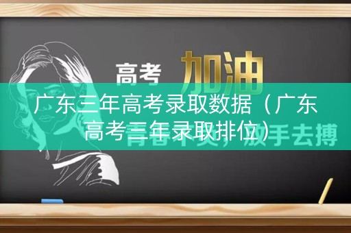 广东三年高考录取数据（广东高考三年录取排位）