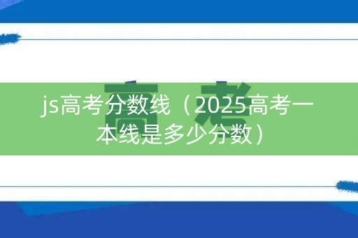 js高考分数线(2025高考一本线是多少分数) js高考分数线(2025高考一本线是多少分数)