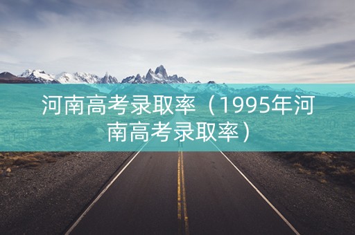 河南高考录取率(1995年河南高考录取率) 河南高考录取率(1995年河南高考录取率)