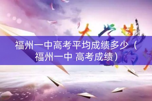 福州一中高考平均成绩多少(福州一中 高考成绩) 福州一中高考平均成绩多少(福州一中 高考成绩)