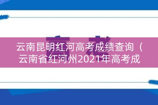 云南昆明红河高考成绩查询(云南省红河州2021年高考成绩) 云南昆明红河高考成绩查询(云南省红河州2021年高考成绩)