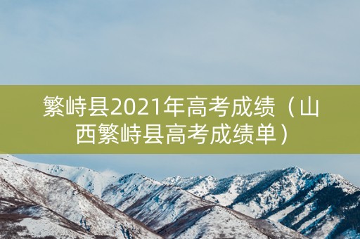 繁峙县2021年高考成绩(山西繁峙县高考成绩单) 繁峙县2021年高考成绩(山西繁峙县高考成绩单)