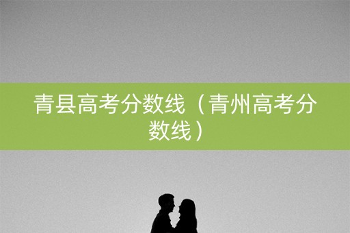 青县高考分数线(青州高考分数线) 青县高考分数线(青州高考分数线)