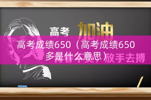 高考成绩650（高考成绩650多是什么意思）