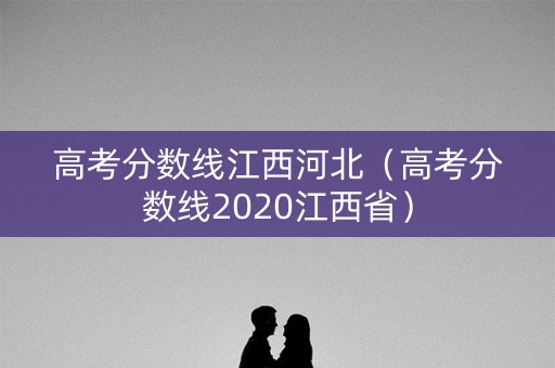 高考分数线江西河北（高考分数线2020江西省）