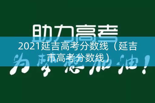 2021延吉高考分数线(延吉市高考分数线) 2021延吉高考分数线(延吉市高考分数线)
