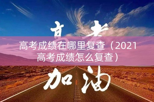 高考成绩在哪里复查(2021高考成绩怎么复查) 高考成绩在哪里复查(2021高考成绩怎么复查)
