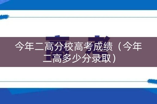 今年二高分校高考成绩(今年二高多少分录取) 今年二高分校高考成绩(今年二高多少分录取)