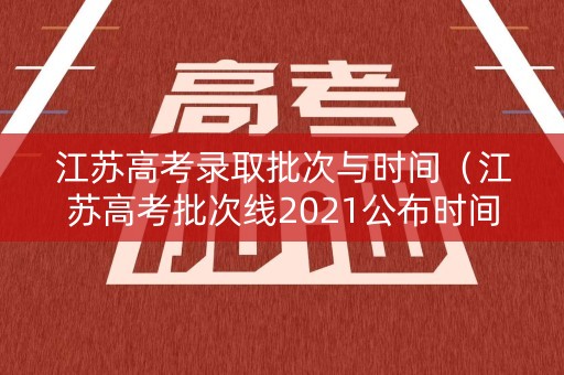 江苏高考录取批次与时间（江苏高考批次线2021公布时间）